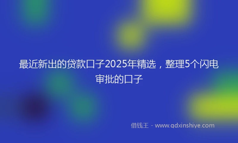 最近新出的贷款口子2025年精选，整理5个闪电审批的口子