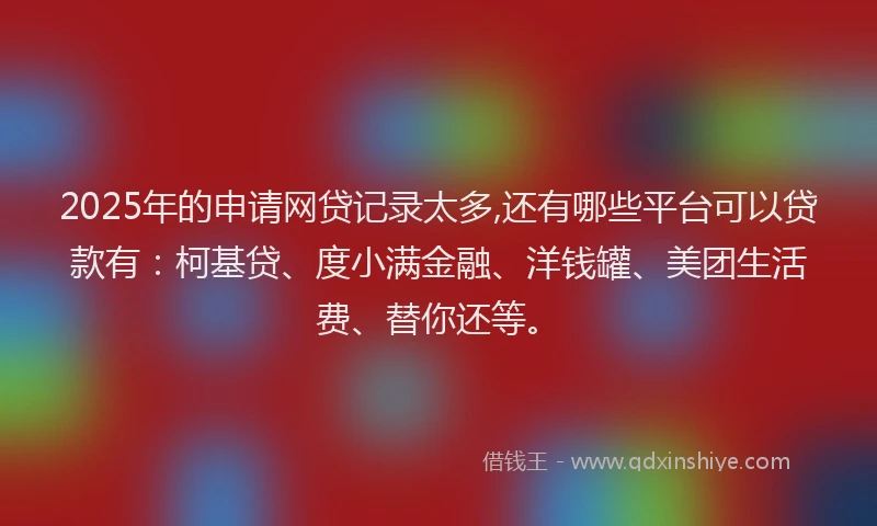 2025年的申请网贷记录太多,还有哪些平台可以贷款有：柯基贷、度小满金融、洋钱罐、美团生活费、替你还等。