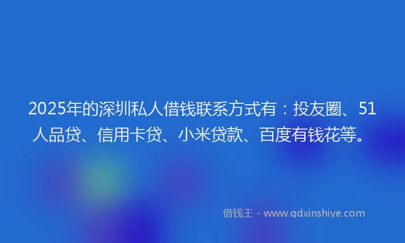 2025年的深圳私人借钱联系方式有：投友圈、51人品贷、信用卡贷、小米贷款、百度有钱花等。