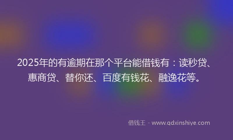 2025年的有逾期在那个平台能借钱有：读秒贷、惠商贷、替你还、百度有钱花、融逸花等。