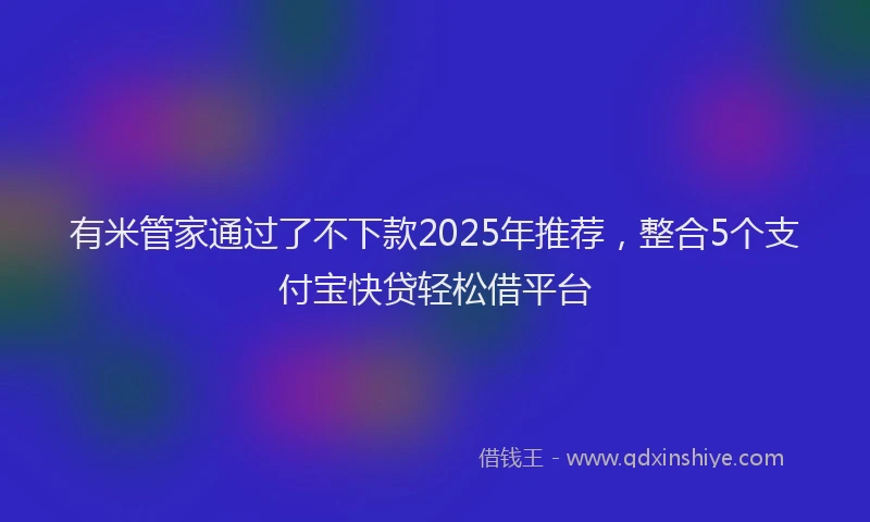 有米管家通过了不下款2025年推荐，整合5个支付宝快贷轻松借平台