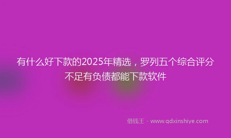 有什么好下款的2025年精选，罗列五个综合评分不足有负债都能下款软件