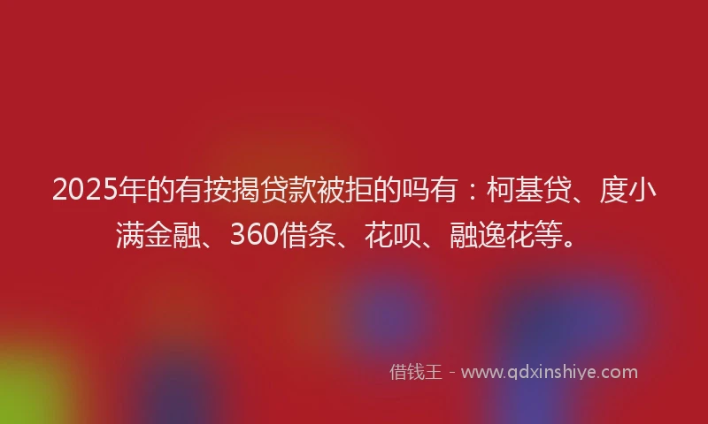 2025年的有按揭贷款被拒的吗有：柯基贷、度小满金融、360借条、花呗、融逸花等。