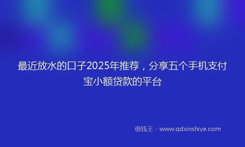 最近放水的口子2025年推荐，分享五个手机支付宝小额贷款的平台