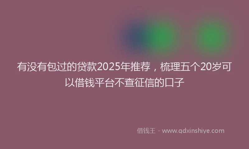 有没有包过的贷款2025年推荐，梳理五个20岁可以借钱平台不查征信的口子