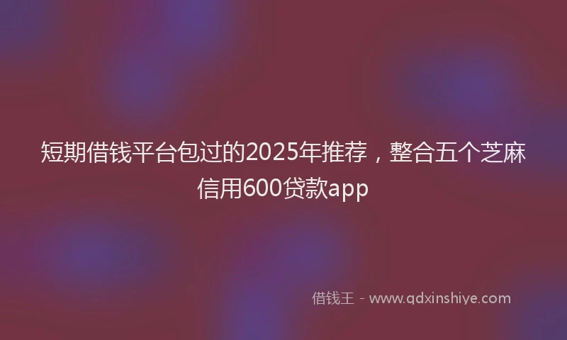 短期借钱平台包过的2025年推荐，整合五个芝麻信用600贷款app