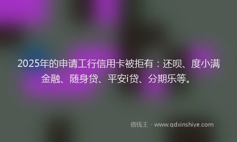 2025年的申请工行信用卡被拒有：还呗、度小满金融、随身贷、平安i贷、分期乐等。