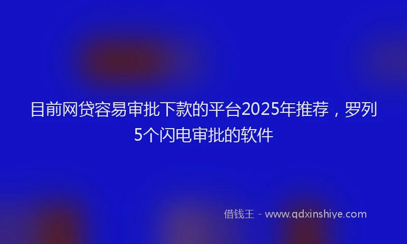 目前网贷容易审批下款的平台2025年推荐，罗列5个闪电审批的软件