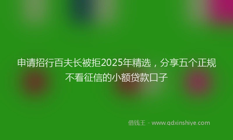 申请招行百夫长被拒2025年精选，分享五个正规不看征信的小额贷款口子