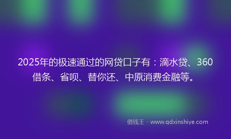 2025年的极速通过的网贷口子有：滴水贷、360借条、省呗、替你还、中原消费金融等。