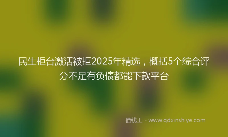 民生柜台激活被拒2025年精选，概括5个综合评分不足有负债都能下款平台