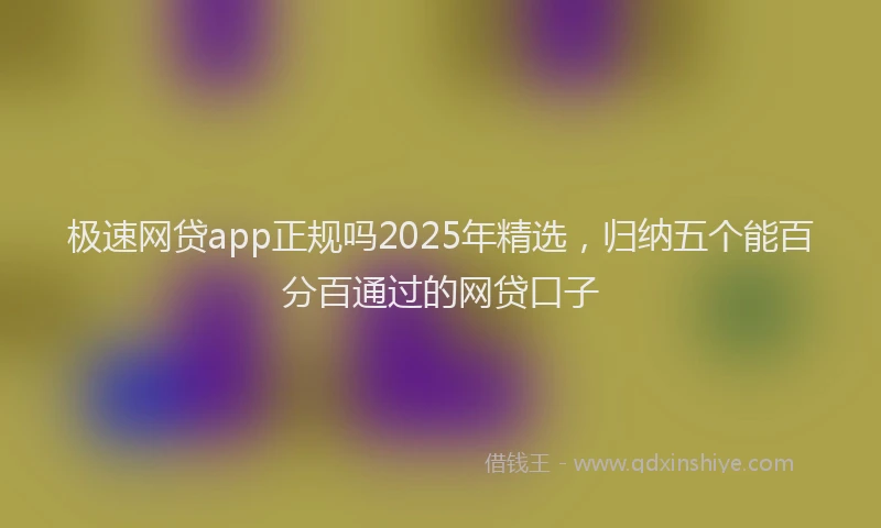 极速网贷app正规吗2025年精选，归纳五个能百分百通过的网贷口子