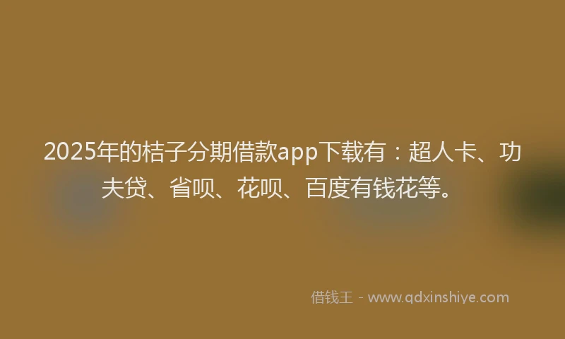 2025年的桔子分期借款app下载有：超人卡、功夫贷、省呗、花呗、百度有钱花等。