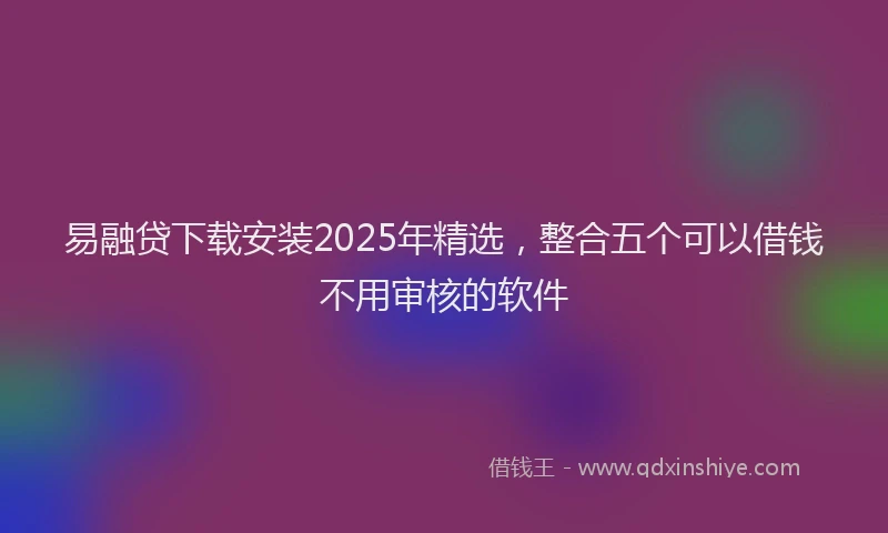 易融贷下载安装2025年精选，整合五个可以借钱不用审核的软件