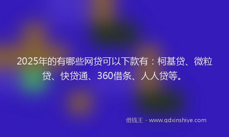 2025年的有哪些网贷可以下款有：柯基贷、微粒贷、快贷通、360借条、人人贷等。