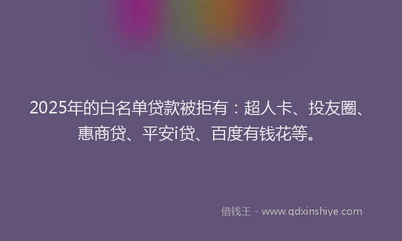 2025年的白名单贷款被拒有：超人卡、投友圈、惠商贷、平安i贷、百度有钱花等。