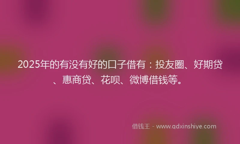 2025年的有没有好的口子借有：投友圈、好期贷、惠商贷、花呗、微博借钱等。