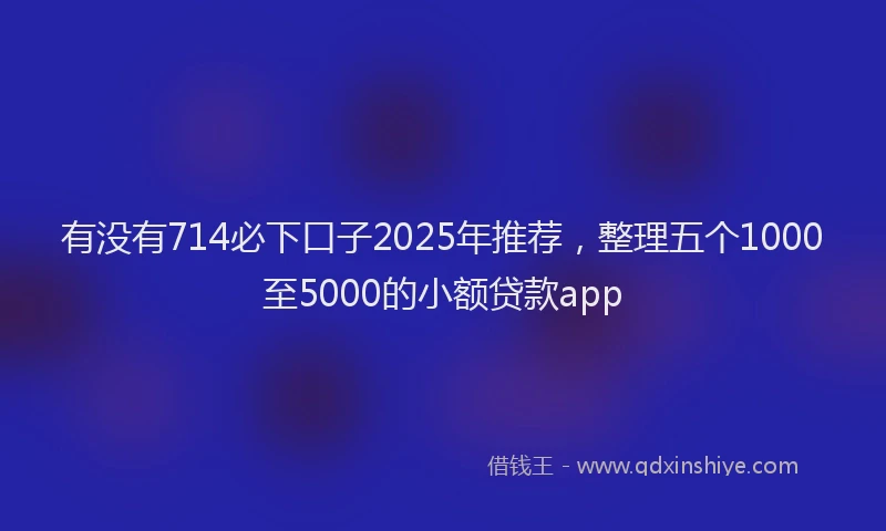 有没有714必下口子2025年推荐，整理五个1000至5000的小额贷款app