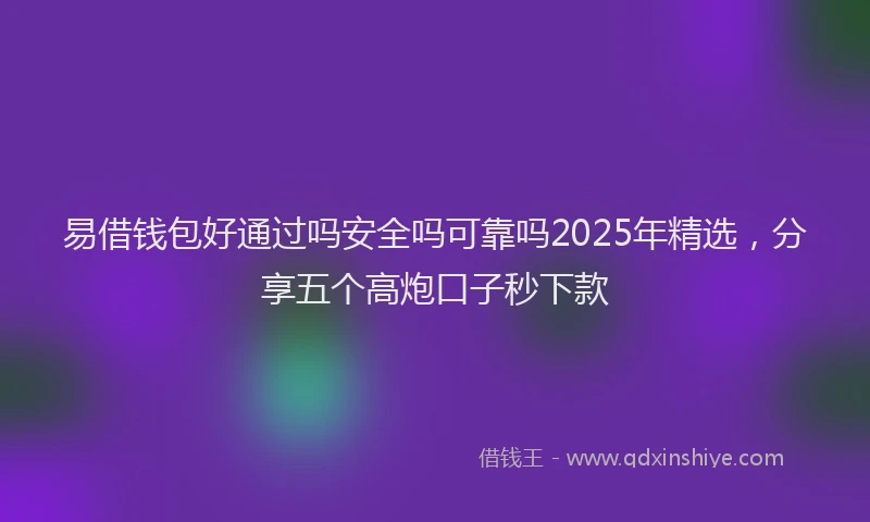 易借钱包好通过吗安全吗可靠吗2025年精选，分享五个高炮口子秒下款