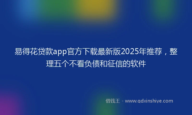 易得花贷款app官方下载最新版2025年推荐，整理五个不看负债和征信的软件