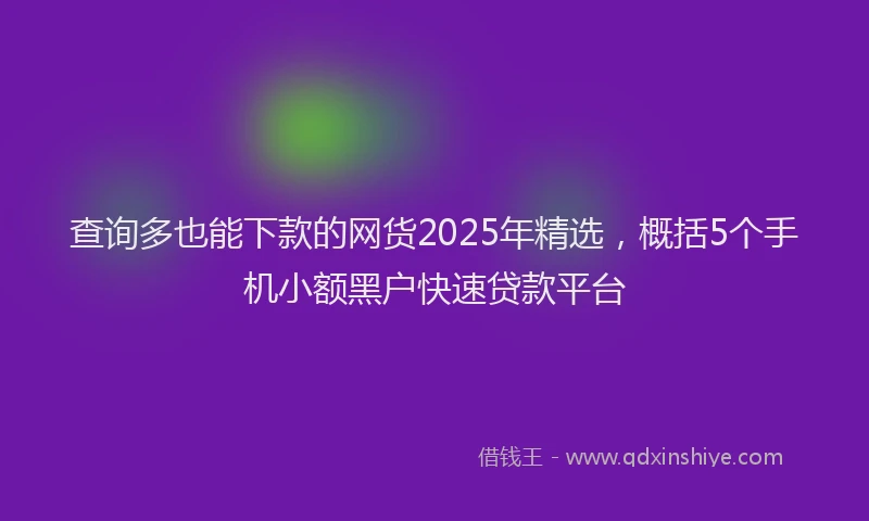 查询多也能下款的网货2025年精选，概括5个手机小额黑户快速贷款平台