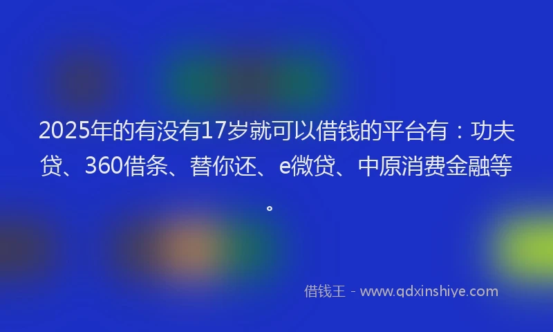 2025年的有没有17岁就可以借钱的平台有：功夫贷、360借条、替你还、e微贷、中原消费金融等。