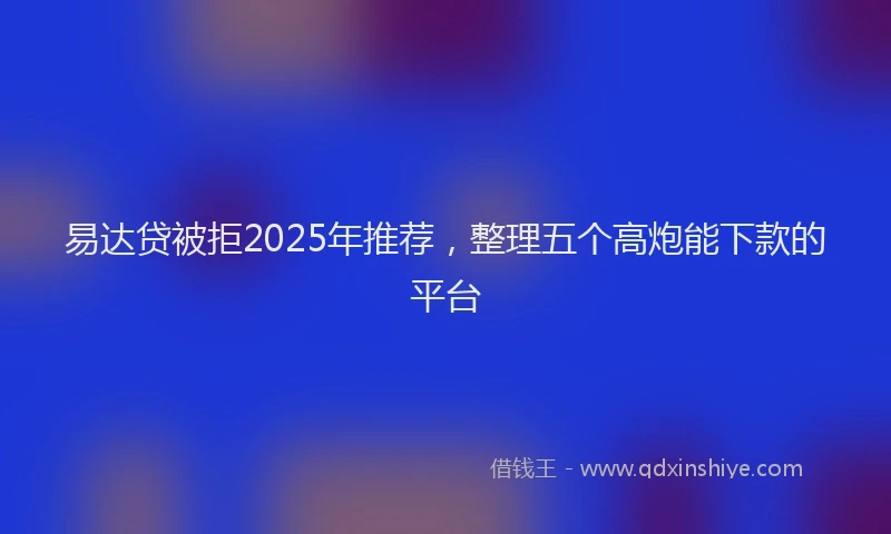 易达贷被拒2025年推荐，整理五个高炮能下款的平台