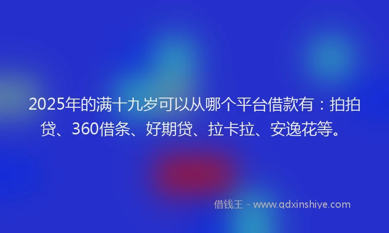 2025年的满十九岁可以从哪个平台借款有：拍拍贷、360借条、好期贷、拉卡拉、安逸花等。