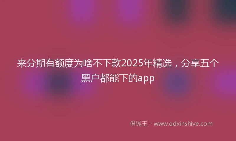 来分期有额度为啥不下款2025年精选，分享五个黑户都能下的app