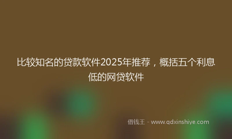 比较知名的贷款软件2025年推荐，概括五个利息低的网贷软件