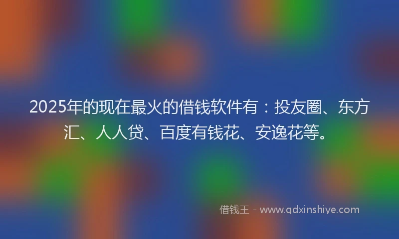 2025年的现在最火的借钱软件有：投友圈、东方汇、人人贷、百度有钱花、安逸花等。