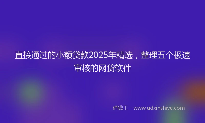 直接通过的小额贷款2025年精选，整理五个极速审核的网贷软件