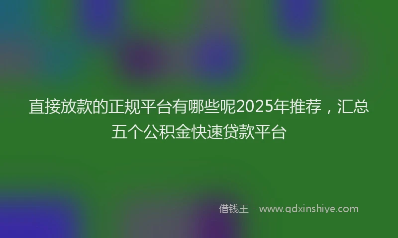 直接放款的正规平台有哪些呢2025年推荐，汇总五个公积金快速贷款平台