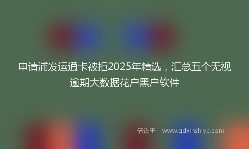 申请浦发运通卡被拒2025年精选，汇总五个无视逾期大数据花户黑户软件