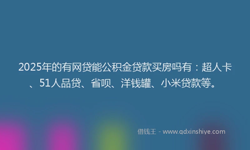 2025年的有网贷能公积金贷款买房吗有：超人卡、51人品贷、省呗、洋钱罐、小米贷款等。
