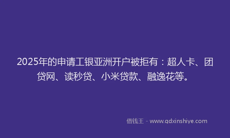 2025年的申请工银亚洲开户被拒有：超人卡、团贷网、读秒贷、小米贷款、融逸花等。