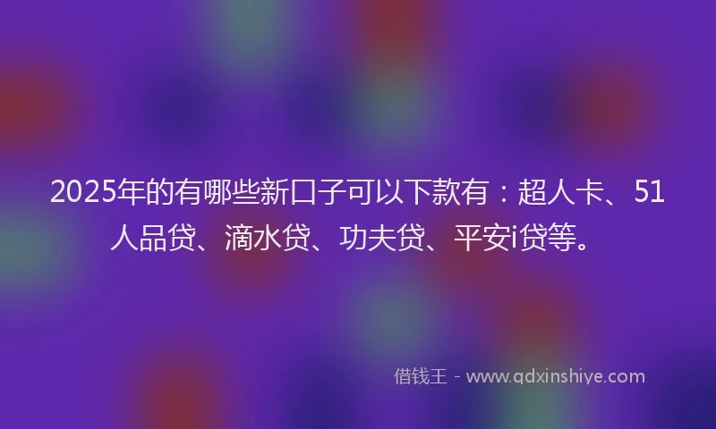2025年的有哪些新口子可以下款有：超人卡、51人品贷、滴水贷、功夫贷、平安i贷等。