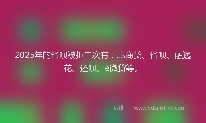 2025年的省呗被拒三次有：惠商贷、省呗、融逸花、还呗、e微贷等。