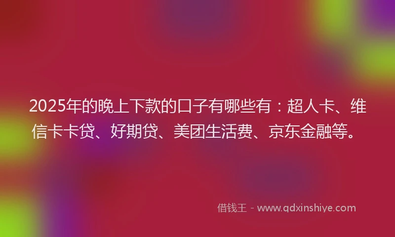 2025年的晚上下款的口子有哪些有：超人卡、维信卡卡贷、好期贷、美团生活费、京东金融等。