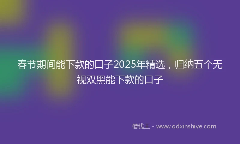 春节期间能下款的口子2025年精选，归纳五个无视双黑能下款的口子