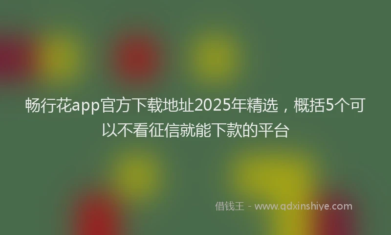 畅行花app官方下载地址2025年精选，概括5个可以不看征信就能下款的平台