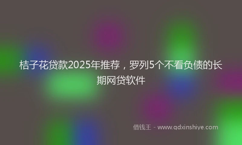 桔子花贷款2025年推荐，罗列5个不看负债的长期网贷软件