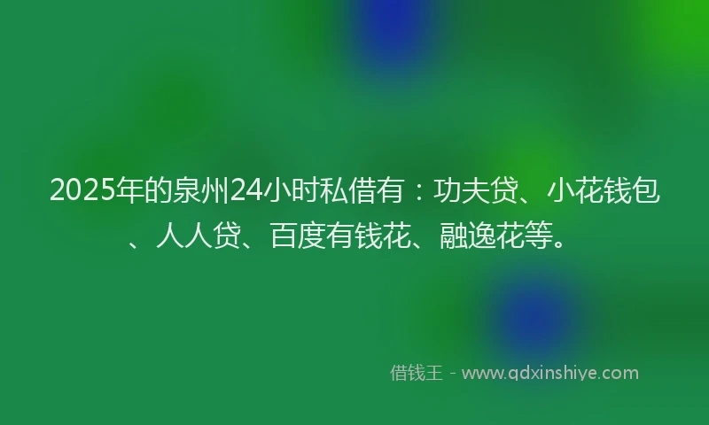 2025年的泉州24小时私借有：功夫贷、小花钱包、人人贷、百度有钱花、融逸花等。