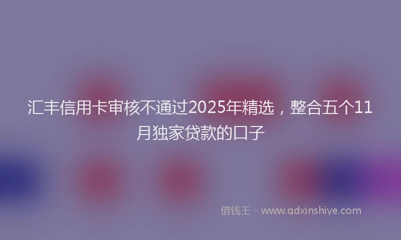汇丰信用卡审核不通过2025年精选，整合五个11月独家贷款的口子