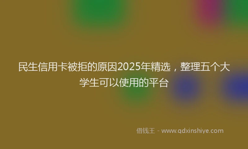 民生信用卡被拒的原因2025年精选，整理五个大学生可以使用的平台