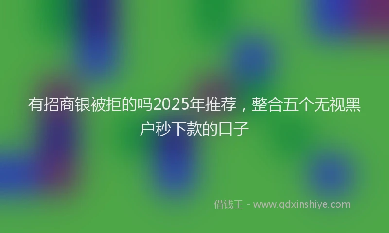 有招商银被拒的吗2025年推荐，整合五个无视黑户秒下款的口子