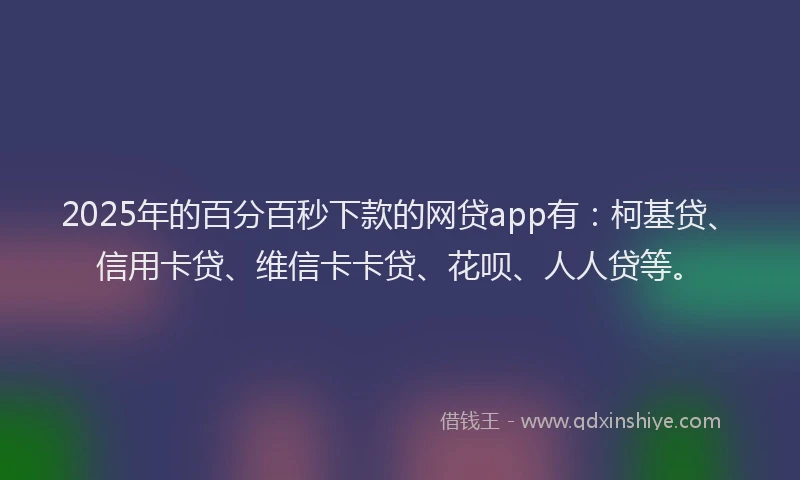 2025年的百分百秒下款的网贷app有：柯基贷、信用卡贷、维信卡卡贷、花呗、人人贷等。