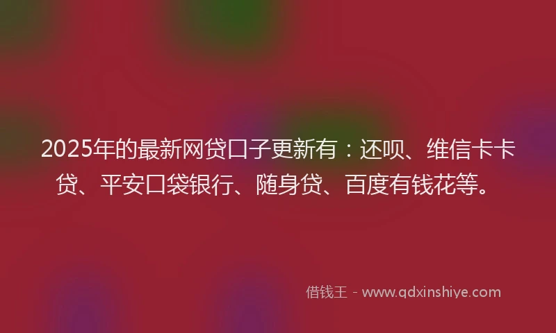 2025年的最新网贷口子更新有：还呗、维信卡卡贷、平安口袋银行、随身贷、百度有钱花等。