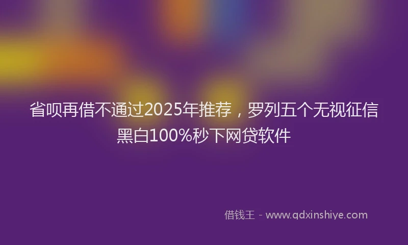 省呗再借不通过2025年推荐，罗列五个无视征信黑白100%秒下网贷软件