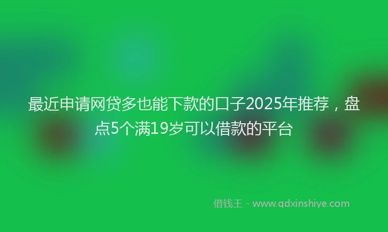 最近申请网贷多也能下款的口子2025年推荐，盘点5个满19岁可以借款的平台